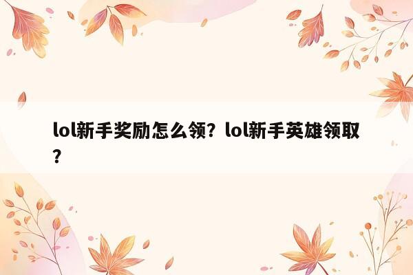 lol新手奖励怎么领？lol新手英雄领取？