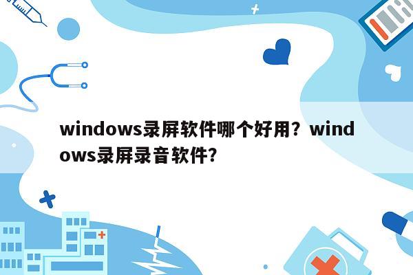 windows录屏软件哪个好用？windows录屏录音软件？