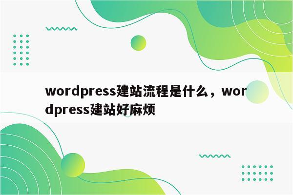 wordpress建站流程是什么，wordpress建站好麻烦