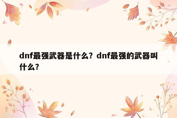 dnf最强武器是什么？dnf最强的武器叫什么？