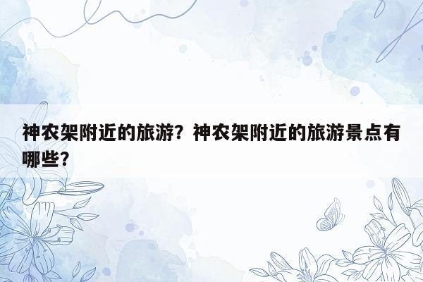 神农架附近的旅游？神农架附近的旅游景点有哪些？