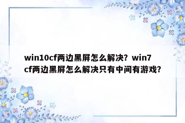 win10cf两边黑屏怎么解决？win7cf两边黑屏怎么解决只有中间有游戏？