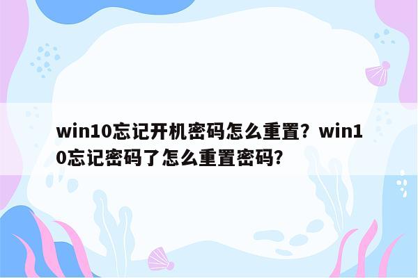 win10忘记开机密码怎么重置？win10忘记密码了怎么重置密码？