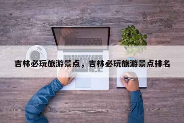 吉林必玩旅游景点，吉林必玩旅游景点排名