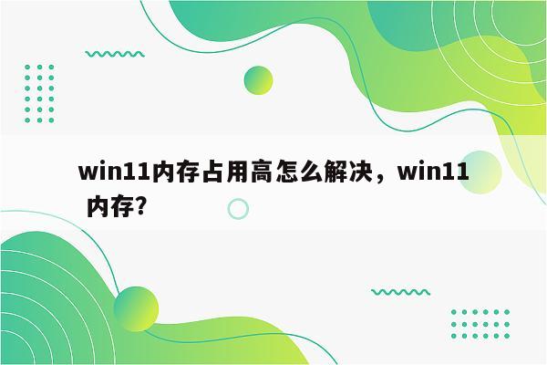 win11内存占用高怎么解决，win11 内存？