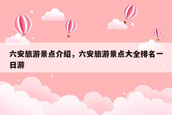 六安旅游景点介绍，六安旅游景点大全排名一日游