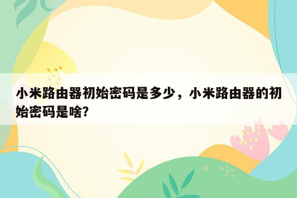 小米路由器初始密码是多少，小米路由器的初始密码是啥？