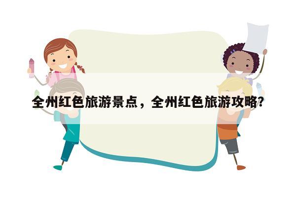 全州红色旅游景点，全州红色旅游攻略？