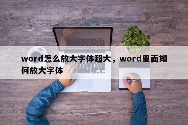 word怎么放大字体超大，word里面如何放大字体