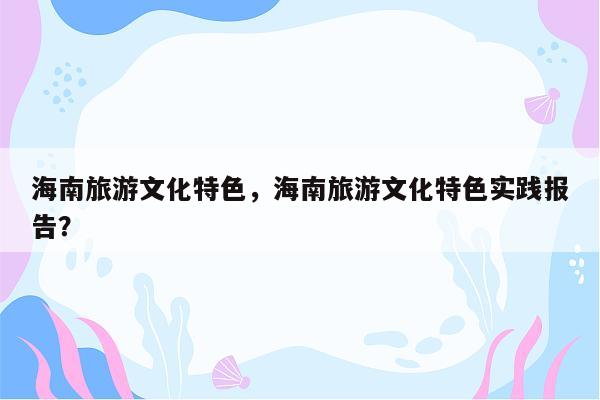 海南旅游文化特色，海南旅游文化特色实践报告？