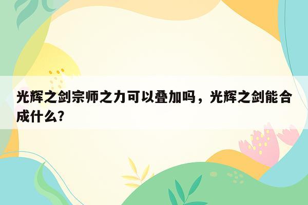 光辉之剑宗师之力可以叠加吗，光辉之剑能合成什么？