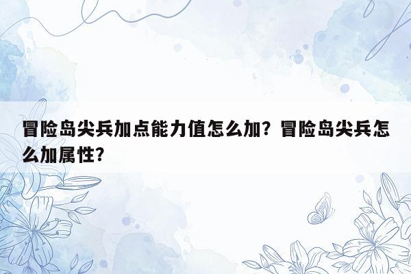 冒险岛尖兵加点能力值怎么加？冒险岛尖兵怎么加属性？