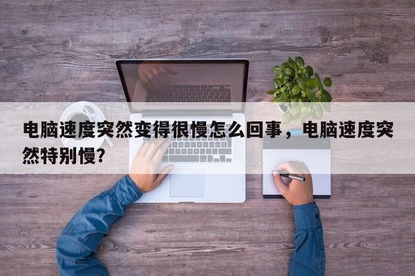 电脑速度突然变得很慢怎么回事，电脑速度突然特别慢？