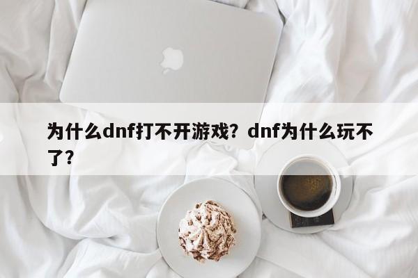 为什么dnf打不开游戏？dnf为什么玩不了？