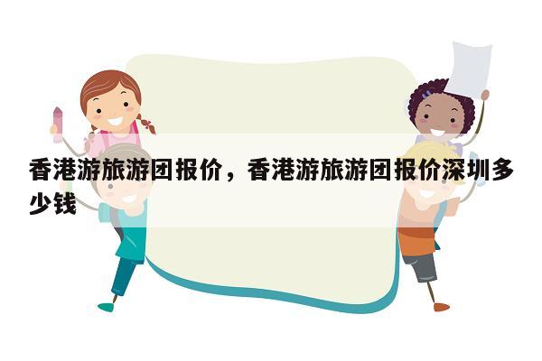 香港游旅游团报价，香港游旅游团报价深圳多少钱