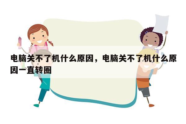 电脑关不了机什么原因，电脑关不了机什么原因一直转圈