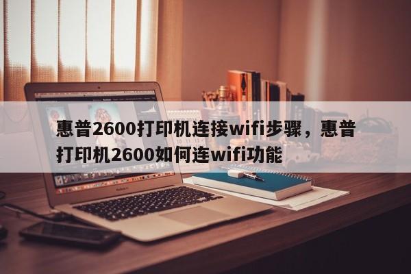 惠普2600打印机连接wifi步骤，惠普打印机2600如何连wifi功能