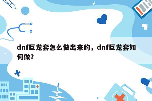 dnf巨龙套怎么做出来的，dnf巨龙套如何做？