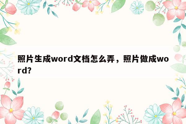 照片生成word文档怎么弄，照片做成word？