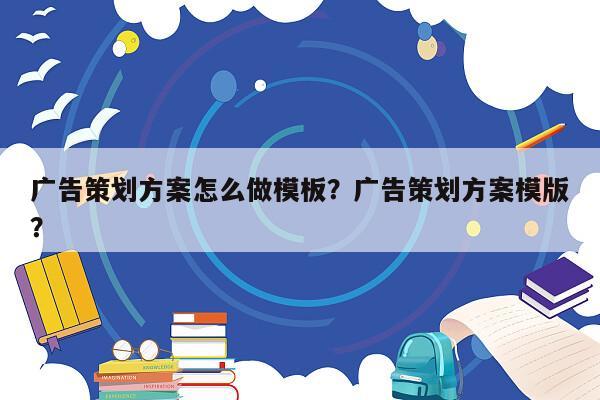 广告策划方案怎么做模板？广告策划方案模版？