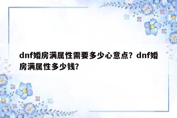 dnf婚房满属性需要多少心意点？dnf婚房满属性多少钱？