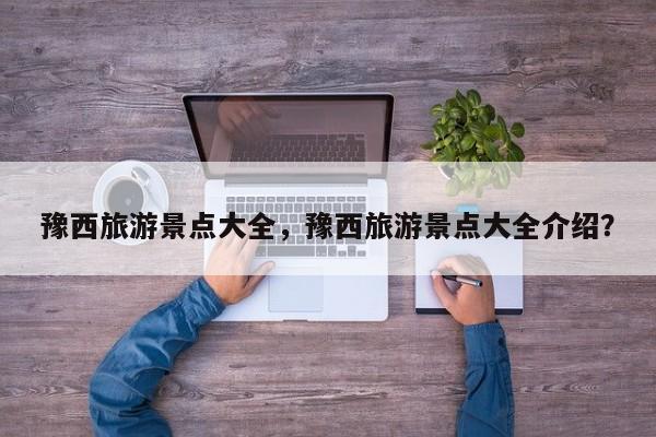 豫西旅游景点大全，豫西旅游景点大全介绍？