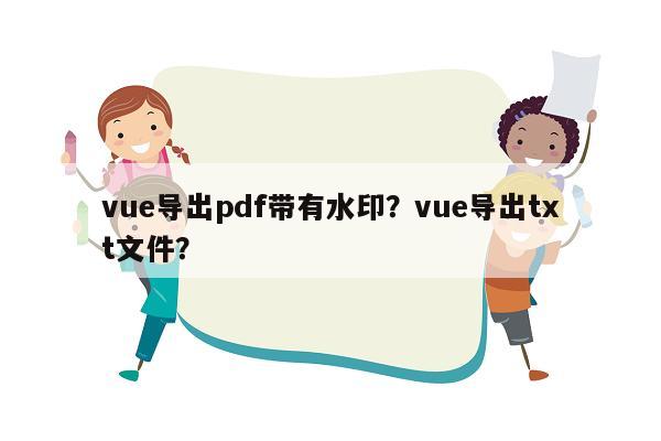 vue导出pdf带有水印？vue导出txt文件？