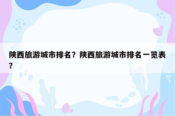 陕西旅游城市排名？陕西旅游城市排名一览表？