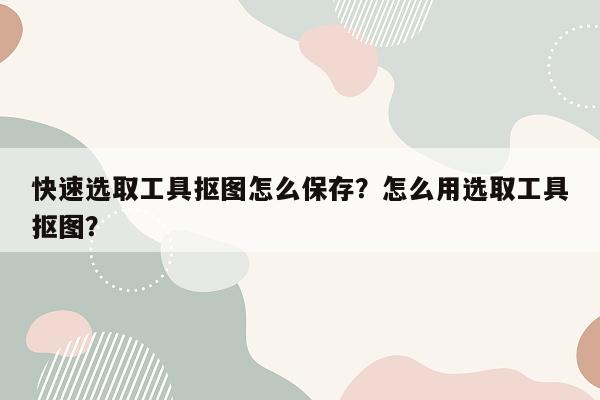 快速选取工具抠图怎么保存？怎么用选取工具抠图？