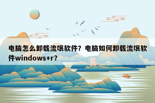 电脑怎么卸载流氓软件？电脑如何卸载流氓软件windows+r？