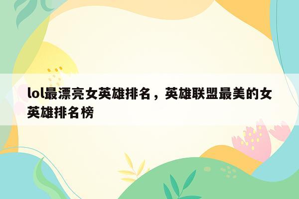 lol最漂亮女英雄排名，英雄联盟最美的女英雄排名榜