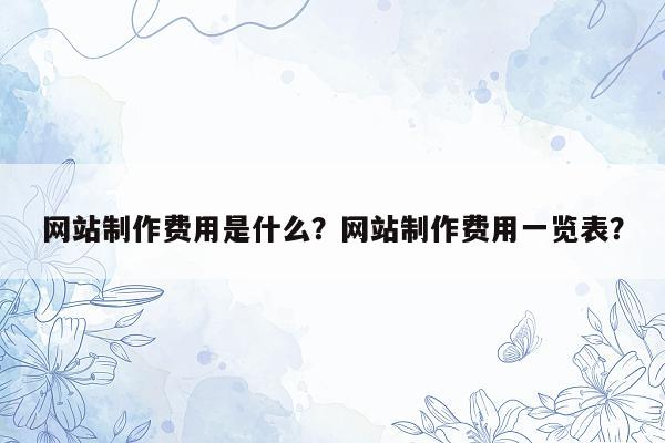 网站制作费用是什么？网站制作费用一览表？