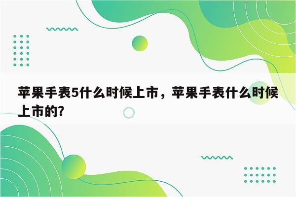 苹果手表5什么时候上市，苹果手表什么时候上市的？