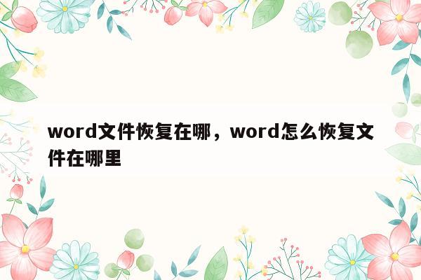 word文件恢复在哪，word怎么恢复文件在哪里