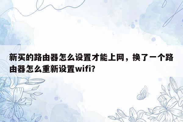 新买的路由器怎么设置才能上网，换了一个路由器怎么重新设置wifi？