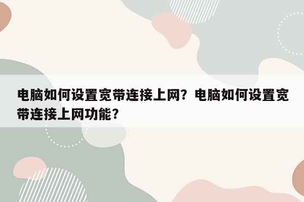 电脑如何设置宽带连接上网？电脑如何设置宽带连接上网功能？