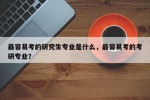 最容易考的研究生专业是什么，最容易考的考研专业？