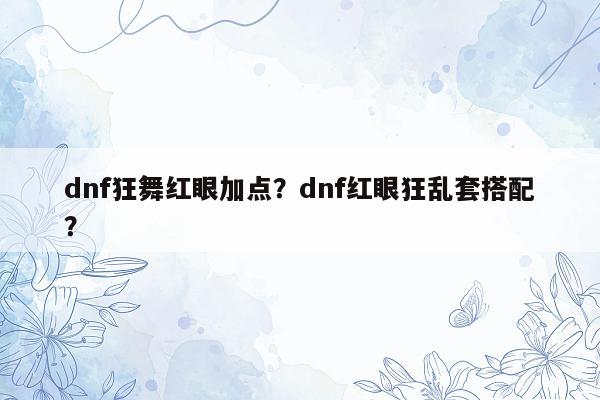 dnf狂舞红眼加点？dnf红眼狂乱套搭配？