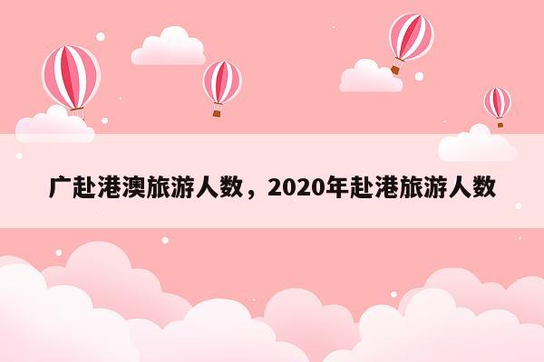 广赴港澳旅游人数，2020年赴港旅游人数