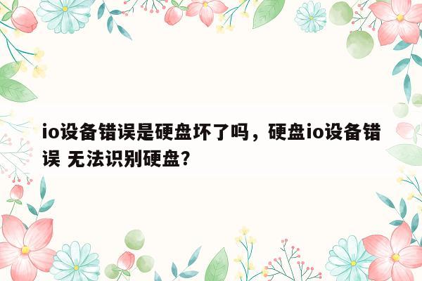 io设备错误是硬盘坏了吗，硬盘io设备错误 无法识别硬盘？