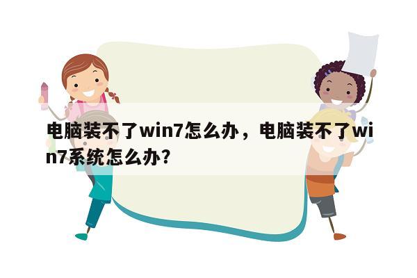 电脑装不了win7怎么办，电脑装不了win7系统怎么办？