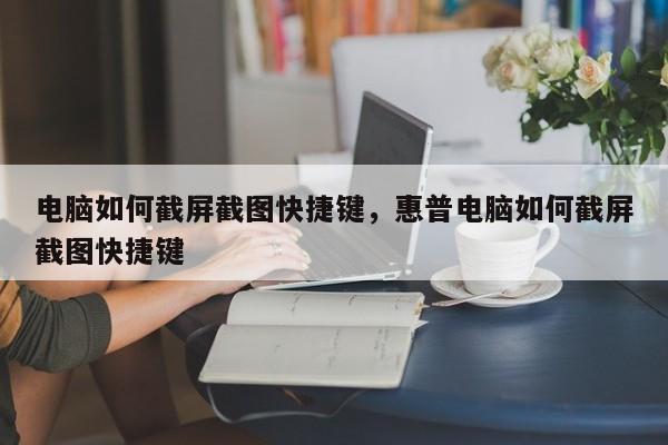 电脑如何截屏截图快捷键，惠普电脑如何截屏截图快捷键