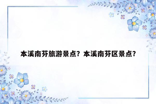 本溪南芬旅游景点？本溪南芬区景点？