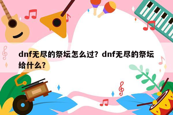 dnf无尽的祭坛怎么过？dnf无尽的祭坛给什么？