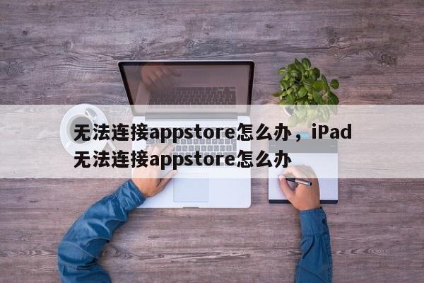 无法连接appstore怎么办，iPad无法连接appstore怎么办