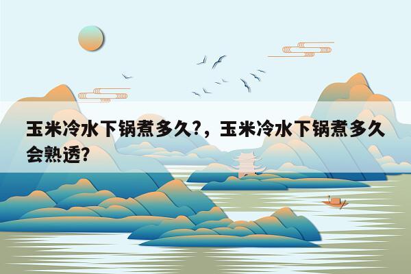 玉米冷水下锅煮多久?，玉米冷水下锅煮多久会熟透？