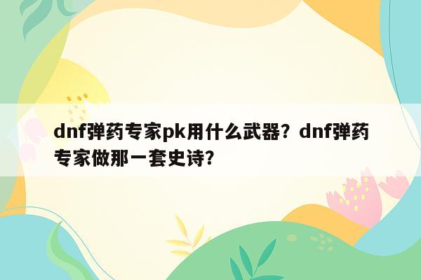 dnf弹药专家pk用什么武器？dnf弹药专家做那一套史诗？