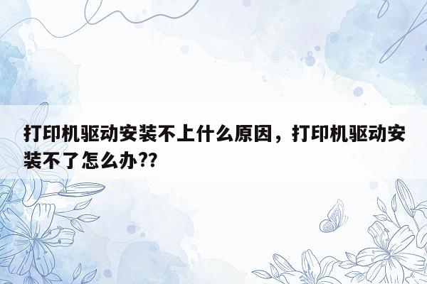 打印机驱动安装不上什么原因，打印机驱动安装不了怎么办?？