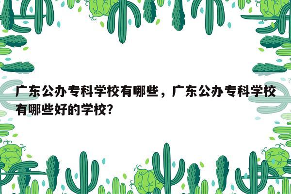 广东公办专科学校有哪些，广东公办专科学校有哪些好的学校？