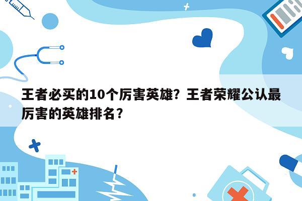 王者必买的10个厉害英雄？王者荣耀公认最厉害的英雄排名？